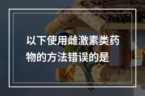 以下使用雌激素类药物的方法错误的是