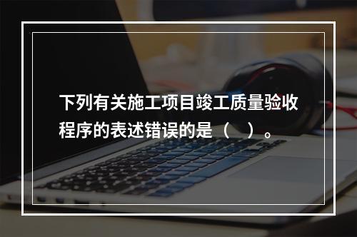 下列有关施工项目竣工质量验收程序的表述错误的是（　）。