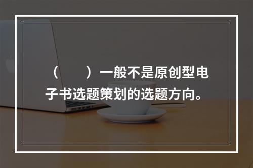 （　　）一般不是原创型电子书选题策划的选题方向。