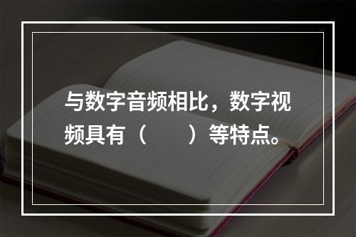 与数字音频相比，数字视频具有（　　）等特点。