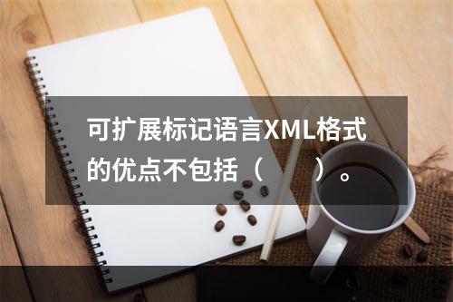 可扩展标记语言XML格式的优点不包括（　　）。