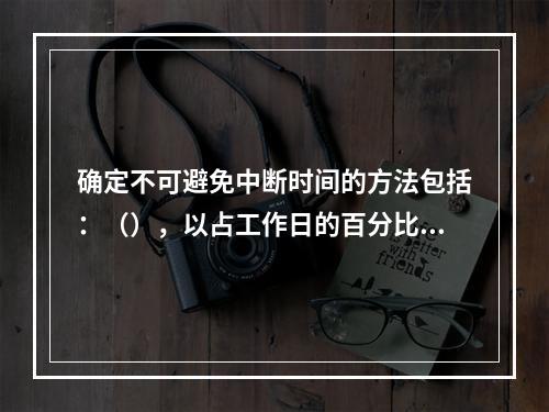 确定不可避免中断时间的方法包括：（），以占工作日的百分比表示