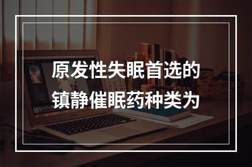 原发性失眠首选的镇静催眠药种类为