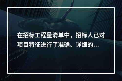 在招标工程量清单中，招标人已对项目特征进行了准确、详细的描述