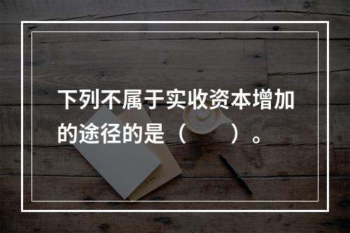 下列不属于实收资本增加的途径的是（　　）。