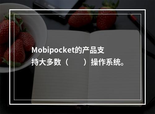 Mobipocket的产品支持大多数（　　）操作系统。