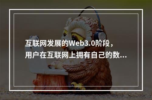 互联网发展的Web3.0阶段，用户在互联网上拥有自己的数据，