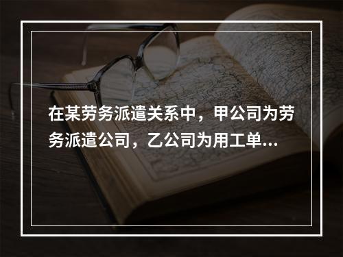 在某劳务派遣关系中，甲公司为劳务派遣公司，乙公司为用工单位，