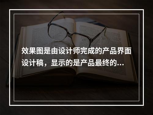 效果图是由设计师完成的产品界面设计稿，显示的是产品最终的呈现