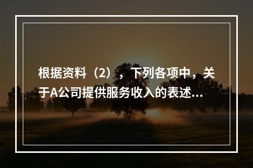 根据资料（2），下列各项中，关于A公司提供服务收入的表述正确