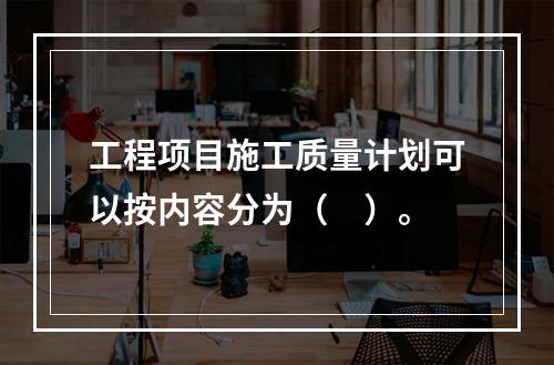 工程项目施工质量计划可以按内容分为（　）。