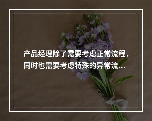 产品经理除了需要考虑正常流程，同时也需要考虑特殊的异常流程该