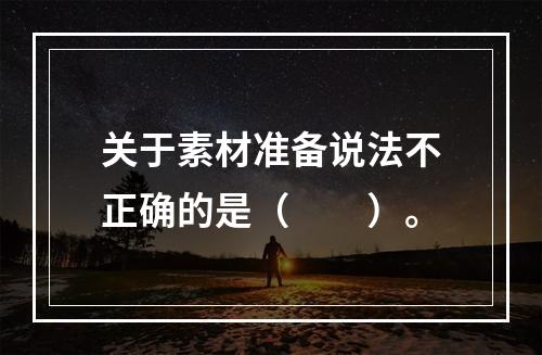 关于素材准备说法不正确的是（　　）。