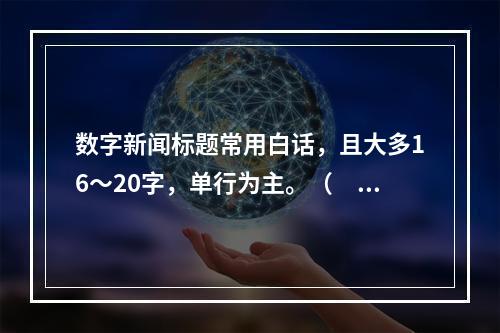 数字新闻标题常用白话，且大多16～20字，单行为主。（　　）