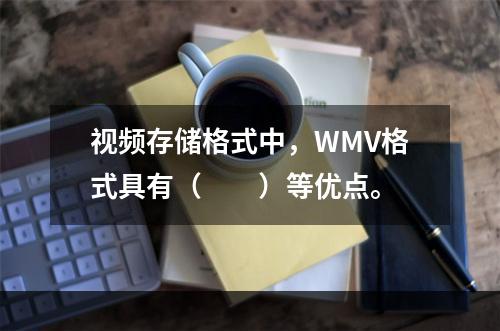 视频存储格式中，WMV格式具有（　　）等优点。