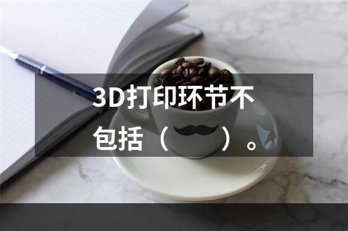 3D打印环节不包括（　　）。