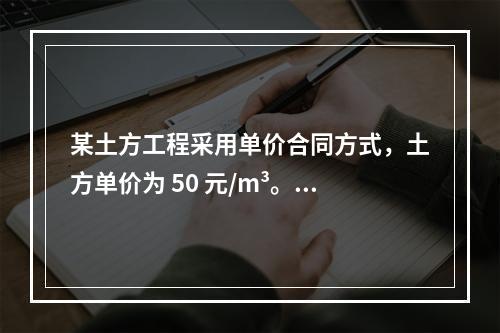 某土方工程采用单价合同方式，土方单价为 50 元/m³。清单