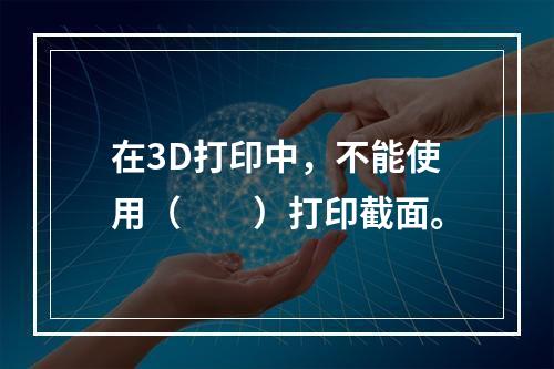 在3D打印中，不能使用（　　）打印截面。