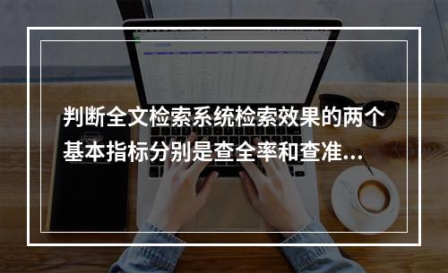 判断全文检索系统检索效果的两个基本指标分别是查全率和查准率。