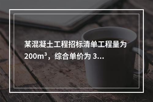 某混凝土工程招标清单工程量为 200m³，综合单价为 300