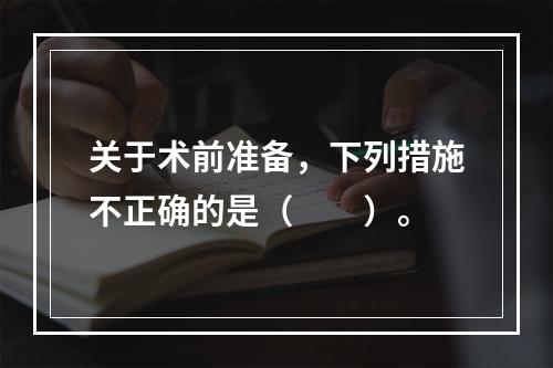 关于术前准备，下列措施不正确的是（　　）。