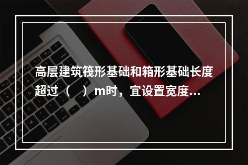 高层建筑筏形基础和箱形基础长度超过（　）m时，宜设置宽度不小