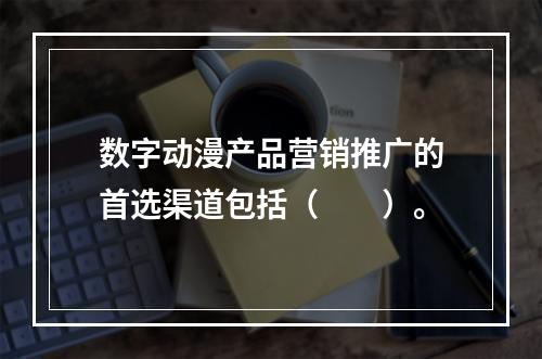 数字动漫产品营销推广的首选渠道包括（　　）。