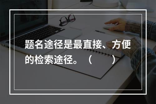 题名途径是最直接、方便的检索途径。（　　）