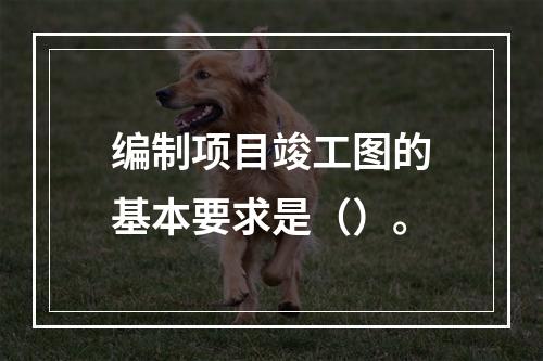 编制项目竣工图的基本要求是（）。