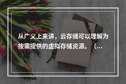 从广义上来讲，云存储可以理解为按需提供的虚拟存储资源。（　　