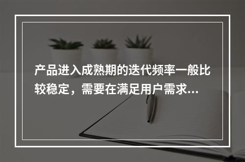 产品进入成熟期的迭代频率一般比较稳定，需要在满足用户需求的同