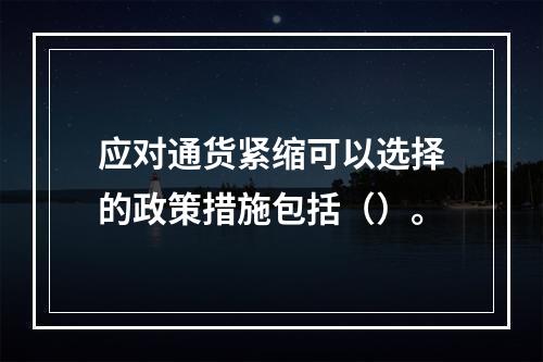 应对通货紧缩可以选择的政策措施包括（）。