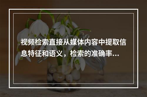 视频检索直接从媒体内容中提取信息特征和语义，检索的准确率高。