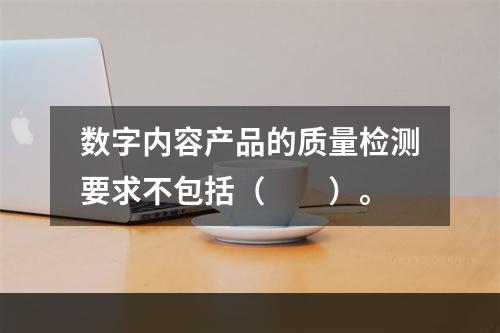 数字内容产品的质量检测要求不包括（　　）。