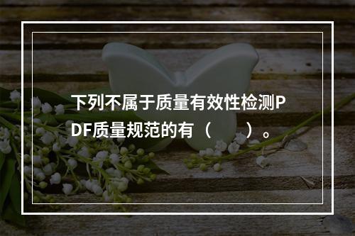 下列不属于质量有效性检测PDF质量规范的有（　　）。