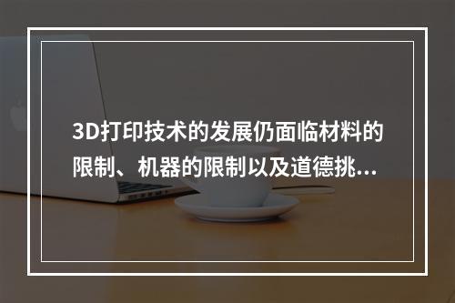 3D打印技术的发展仍面临材料的限制、机器的限制以及道德挑战等