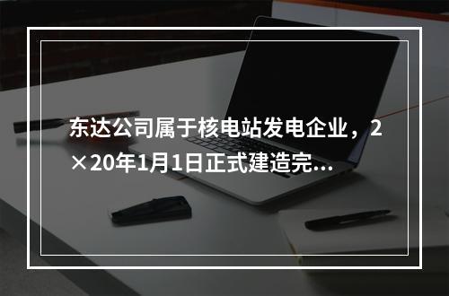 东达公司属于核电站发电企业，2×20年1月1日正式建造完成并