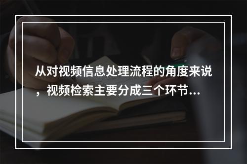 从对视频信息处理流程的角度来说，视频检索主要分成三个环节：镜