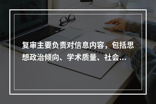 复审主要负责对信息内容，包括思想政治倾向、学术质量、社会效果