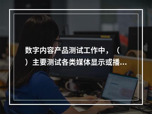 数字内容产品测试工作中，（　　）主要测试各类媒体显示或播放是