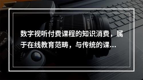 数字视听付费课程的知识消费，属于在线教育范畴，与传统的课堂教