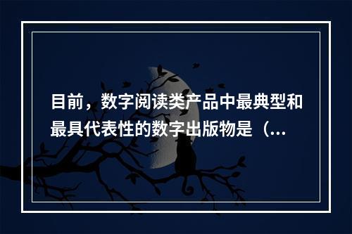 目前，数字阅读类产品中最典型和最具代表性的数字出版物是（　　