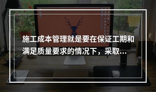 施工成本管理就是要在保证工期和满足质量要求的情况下，采取相应