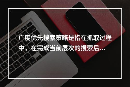 广度优先搜索策略是指在抓取过程中，在完成当前层次的搜索后，才