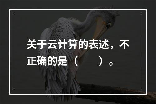 关于云计算的表述，不正确的是（　　）。