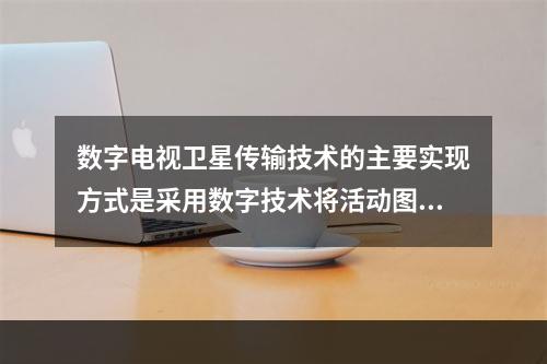 数字电视卫星传输技术的主要实现方式是采用数字技术将活动图像和