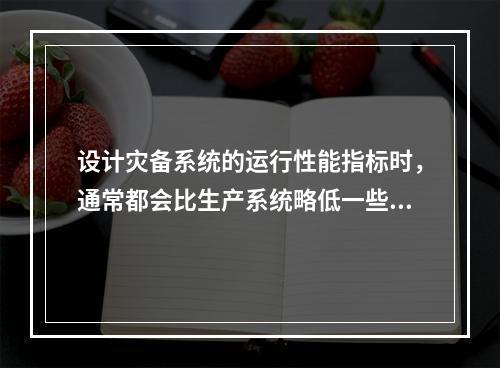 设计灾备系统的运行性能指标时，通常都会比生产系统略低一些，但