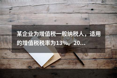 某企业为增值税一般纳税人，适用的增值税税率为13%。2019