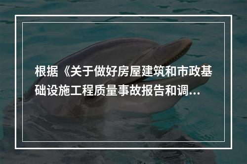 根据《关于做好房屋建筑和市政基础设施工程质量事故报告和调查处