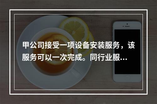 甲公司接受一项设备安装服务，该服务可以一次完成。同行业服务收